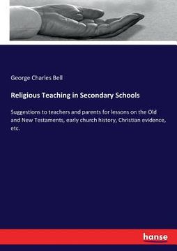portada Religious Teaching in Secondary Schools: Suggestions to teachers and parents for lessons on the Old and New Testaments, early church history, Christia (en Inglés)
