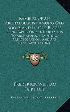 portada rambles of an archaeologist among old books and in old places: being papers on art, in relation to archaeology, painting, art decoration, and art manu (en Inglés)