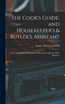 portada The Cook's Guide, and Housekeeper's & Butler's Assistant: A Practical Treatise On English and Foreign Cookery in All Its Branches (en Inglés)