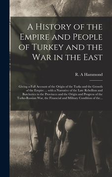 portada A History of the Empire and People of Turkey and the War in the East [microform]: Giving a Full Account of the Origin of the Turks and the Growth of t