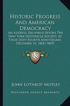 portada historic progress and american democracy: an address delivered before the new york historical society, at their sixty-fourth anniversary, december 16, (en Inglés)