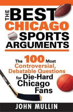 The Best Chicago Sports Arguments: The 100 Most Controversial, Debatable Questions for Die-Hard Chicago Fans (en Inglés)