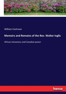 portada Memoirs and Remains of the Rev. Walter Inglis: African missionary and Canadian pastor (en Inglés)