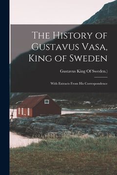portada The History of Gustavus Vasa, King of Sweden: With Extracts From His Correspondence (en Inglés)