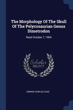 portada The Morphology Of The Skull Of The Pelycosaurian Genus Dimetrodon: Read October 7, 1904