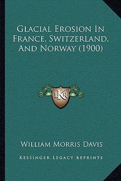 portada glacial erosion in france, switzerland, and norway (1900) (in English)