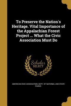 portada To Preserve the Nation's Heritage. Vital Importance of the Appalachian Forest Project ... What the Civic Association Must Do (en Inglés)