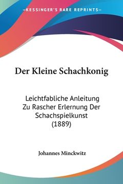 portada Der Kleine Schachkonig: Leichtfabliche Anleitung Zu Rascher Erlernung Der Schachspielkunst (1889) (en Alemán)