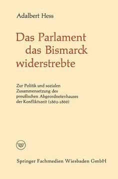 portada Das Parlament Das Bismarck Widerstrebte: Zur Politik Und Sozialen Zusammensetzung Des Preußischen Abgeordnetenhauses Der Konfliktszeit (1862-1866)