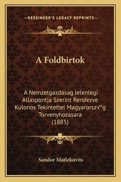portada A Foldbirtok: A Nemzetgazdasag Jelenlegi Allaspontja Szerint Rendezve Kulonos Tekintettel Magyarország Torvenyhozasara (1885) (en Húngaro)