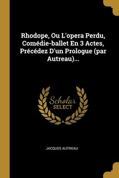 portada Rhodope, Ou L'opera Perdu, Comédie-ballet En 3 Actes, Précédez D'un Prologue (par Autreau)... (en Francés)