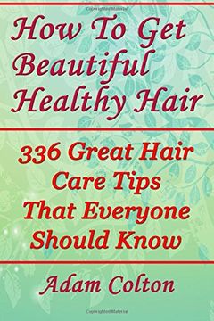 portada How To Get Beautiful Healthy Hair: 336 Great Hair Care Tips That Everyone Should Know