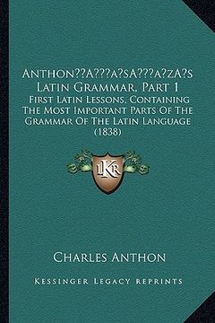 portada anthona acentsacentsa a-acentsa acentss latin grammar, part 1: first latin lessons, containing the most important parts of the grammar of the latin la (in English)
