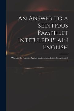 portada An Answer to a Seditious Pamphlet Intituled Plain English: Wherein the Reasons Against an Accommodation Are Answered .. (en Inglés)