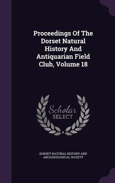 portada Proceedings Of The Dorset Natural History And Antiquarian Field Club, Volume 18 (in English)