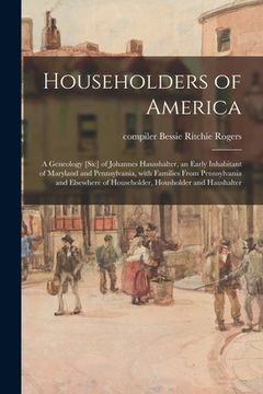 portada Householders of America: a Geneology [sic] of Johannes Hausshalter, an Early Inhabitant of Maryland and Pennsylvania, With Families From Pennsy (en Inglés)