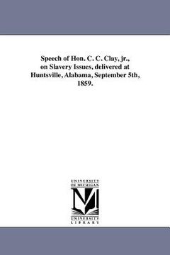 portada speech of hon. c. c. clay, jr., on slavery issues, delivered at huntsville, alabama, september 5th, 1859. (en Inglés)