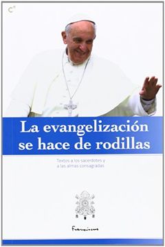 portada La evangelización se hace de rodillas : discursos y homilías del Papa Francisco a los sacerdotes y a las almas consagradas