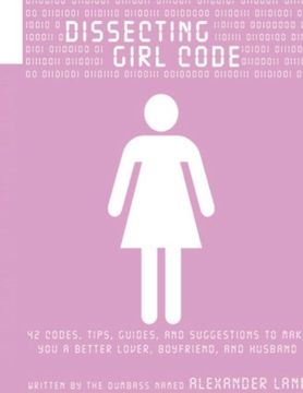 portada Dissecting Girl Code: 42 Codes, Tips, Guides and Suggestions to Make You a Better Lover, Boyfriend and Husband