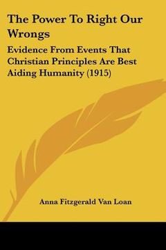portada the power to right our wrongs: evidence from events that christian principles are best aiding humanity (1915) (en Inglés)