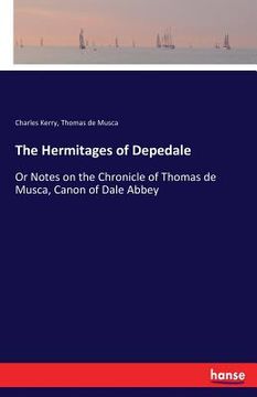 portada The Hermitages of Depedale: Or Notes on the Chronicle of Thomas de Musca, Canon of Dale Abbey (en Inglés)