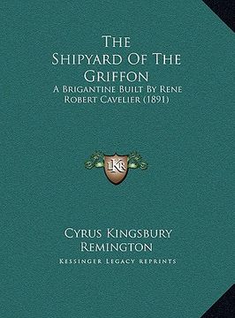 portada the shipyard of the griffon: a brigantine built by rene robert cavelier (1891) (en Inglés)