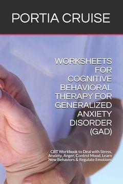 portada Worksheets for Cognitive Behavioral Therapy for Generalized Anxiety Disorder (Gad): CBT Workbook to Deal with Stress, Anxiety, Anger, Control Mood, Le