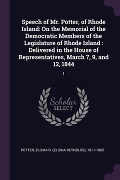 portada Speech of Mr. Potter, of Rhode Island: On the Memorial of the Democratic Members of the Legislature of Rhode Island: Delivered in the House of Represe (en Inglés)