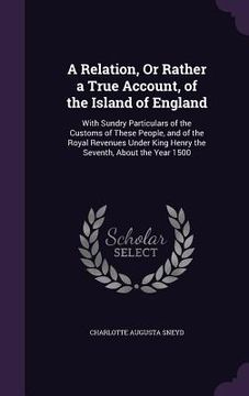 portada A Relation, Or Rather a True Account, of the Island of England: With Sundry Particulars of the Customs of These People, and of the Royal Revenues Unde (en Inglés)