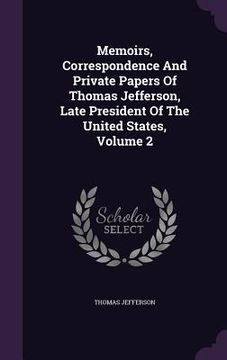 portada Memoirs, Correspondence And Private Papers Of Thomas Jefferson, Late President Of The United States, Volume 2 (en Inglés)