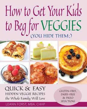 portada How to Get Your Kids to Beg for Veggies: Quick & Easy Hidden Veggie Recipes the Whole Family Will Love (en Inglés)