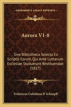 portada Aurora V1-8: Sive Bibliotheca Selecta Ex Scriptis Eorum, Qui Ante Lutherum Ecclesiae Studuerunt Restituendae (1857) (in Latin)