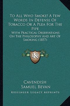 portada to all who smoke! a few words in defense of tobacco or a plea for the pipe: with practical observations on the philosophy and art of smoking (1857) (in English)