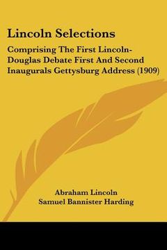 portada lincoln selections: comprising the first lincoln-douglas debate first and second inaugurals gettysburg address (1909) (in English)