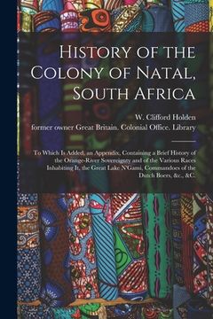 portada History of the Colony of Natal, South Africa: To Which is Added, an Appendix, Containing a Brief History of the Orange-River Sovereignty and of the Va (in English)
