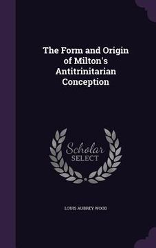 portada The Form and Origin of Milton's Antitrinitarian Conception (en Inglés)