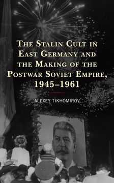 portada The Stalin Cult in East Germany and the Making of the Postwar Soviet Empire, 1945-1961 (en Inglés)