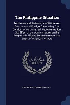 portada The Philippine Situation: Testimony and Statements of Witnesses, American and Foreign, Concerning: 1st. Conduct of our Army. 2d. Reconcentration