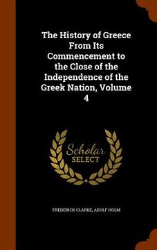 portada The History of Greece From Its Commencement to the Close of the Independence of the Greek Nation, Volume 4 (en Inglés)