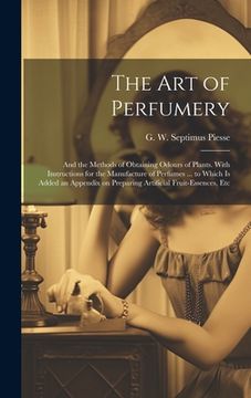 portada The Art of Perfumery: and the Methods of Obtaining Odours of Plants. With Instructions for the Manufacture of Perfumes ... to Which is Added (in English)