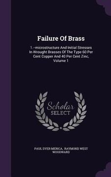 portada Failure Of Brass: 1.--microstructure And Initial Stresses In Wrought Brasses Of The Type 60 Per Cent Copper And 40 Per Cent Zinc, Volume (in English)
