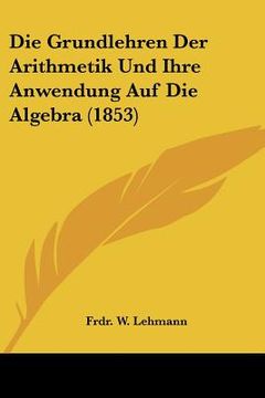 portada Die Grundlehren Der Arithmetik Und Ihre Anwendung Auf Die Algebra (1853) (en Alemán)