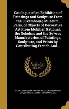 portada Catalogue of an Exhibition of Paintings and Sculpture From the Luxembourg Museum, Paris, of Objects of Decorative Art From Mobilier National, the Gobe (en Inglés)