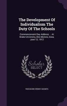 portada The Development Of Individualism The Duty Of The Schools: Commencement Day Address ... At Drake University, Des Moines, Iowa, June 12, 1912