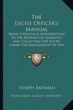 portada the excise officer's manual: being a practical introduction to the business of charging and collecting the duties under the management of her majes (en Inglés)