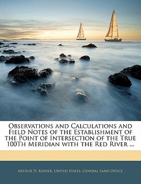 portada observations and calculations and field notes of the establishment of the point of intersection of the true 100th meridian with the red river ... (en Inglés)