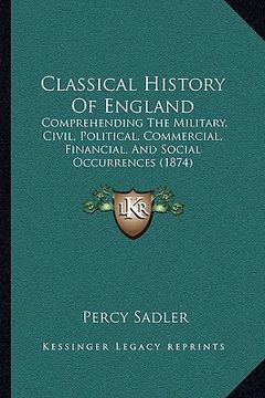 portada classical history of england: comprehending the military, civil, political, commercial, financial, and social occurrences (1874) (en Inglés)