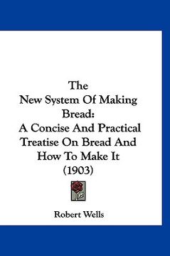 portada the new system of making bread: a concise and practical treatise on bread and how to make it (1903) (en Inglés)