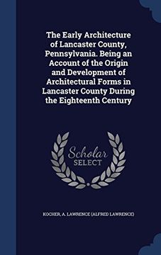 portada The Early Architecture of Lancaster County, Pennsylvania. Being an Account of the Origin and Development of Architectural Forms in Lancaster County During the Eighteenth Century