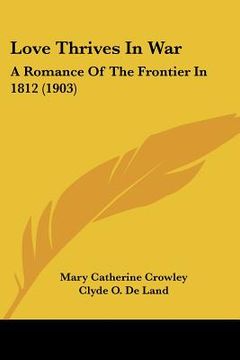 portada love thrives in war: a romance of the frontier in 1812 (1903) (en Inglés)